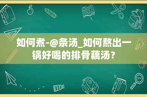 如何煮-@条汤_如何熬出一锅好喝的排骨藕汤？