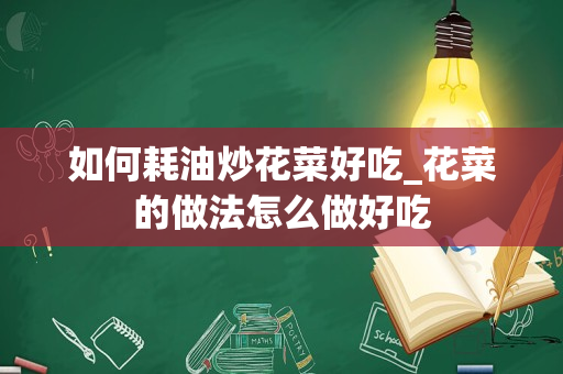 如何耗油炒花菜好吃_花菜的做法怎么做好吃