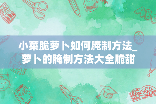 小菜脆萝卜如何腌制方法_萝卜的腌制方法大全脆甜