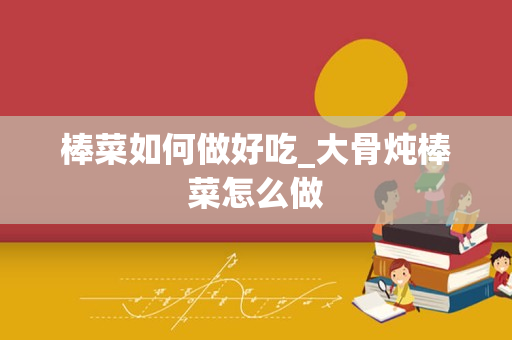 棒菜如何做好吃_大骨炖棒菜怎么做