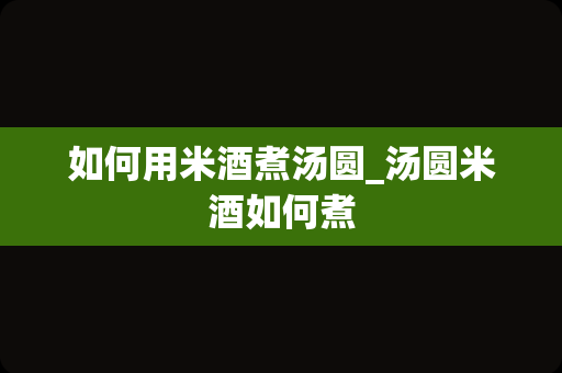 如何用米酒煮汤圆_汤圆米酒如何煮