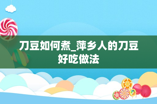 刀豆如何煮_萍乡人的刀豆好吃做法