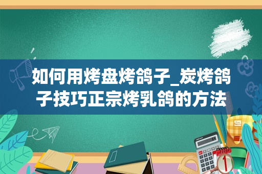 如何用烤盘烤鸽子_炭烤鸽子技巧正宗烤乳鸽的方法