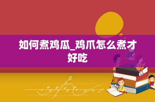 如何煮鸡瓜_鸡爪怎么煮才好吃