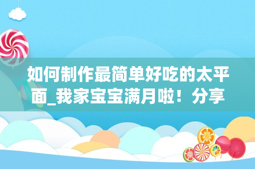 如何制作最简单好吃的太平面_我家宝宝满月啦！分享月嫂给我做的月子餐，实用，在家你也可以做
