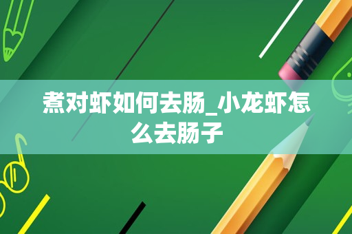 煮对虾如何去肠_小龙虾怎么去肠子