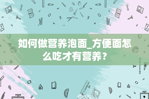 如何做营养泡面_方便面怎么吃才有营养？