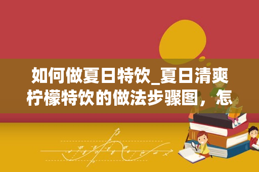 如何做夏日特饮_夏日清爽柠檬特饮的做法步骤图，怎么做好吃