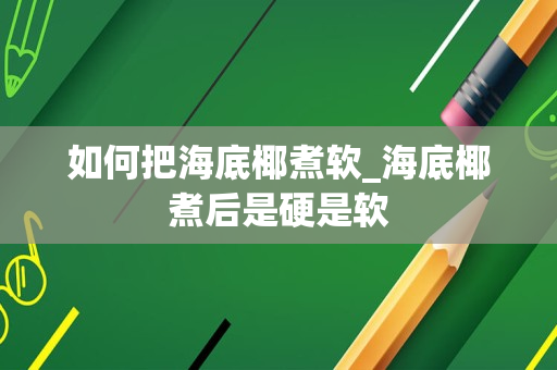 如何把海底椰煮软_海底椰煮后是硬是软