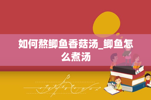 如何熬鲫鱼香菇汤_鲫鱼怎么煮汤