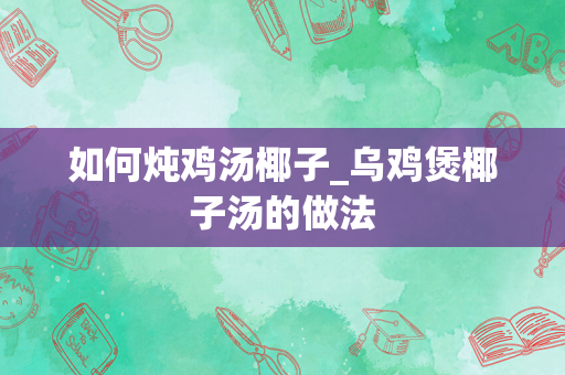 如何炖鸡汤椰子_乌鸡煲椰子汤的做法