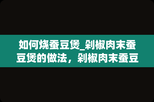 如何烧蚕豆煲_剁椒肉末蚕豆煲的做法，剁椒肉末蚕豆煲怎么做
