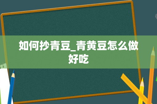 如何抄青豆_青黄豆怎么做好吃