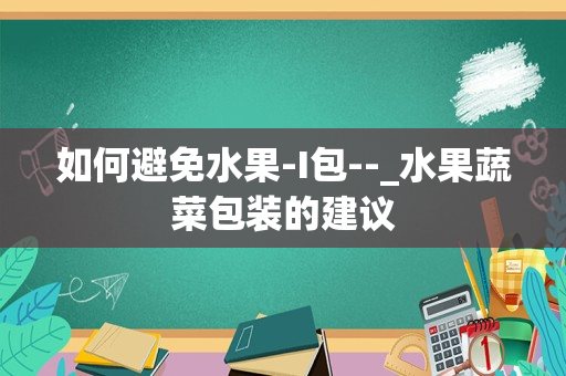 如何避免水果-I包--_水果蔬菜包装的建议