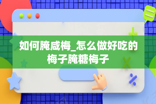 如何腌咸梅_怎么做好吃的梅子腌糖梅子