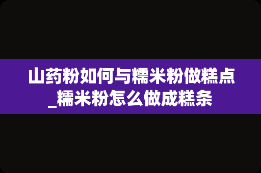 山药粉如何与糯米粉做糕点_糯米粉怎么做成糕条