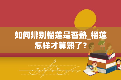 如何辨别榴莲是否熟_榴莲怎样才算熟了？