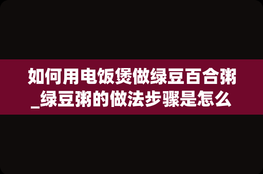 如何用电饭煲做绿豆百合粥_绿豆粥的做法步骤是怎么操作的呢？_1