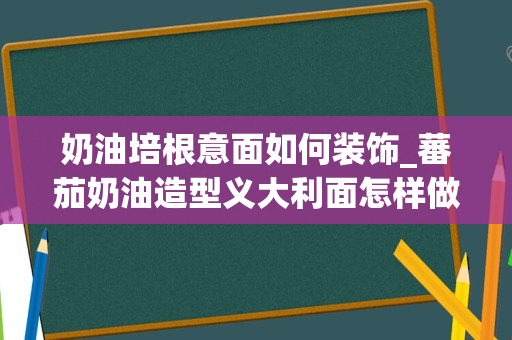 奶油培根意面如何装饰_蕃茄奶油造型义大利面怎样做？
