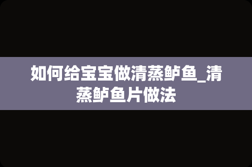 如何给宝宝做清蒸鲈鱼_清蒸鲈鱼片做法