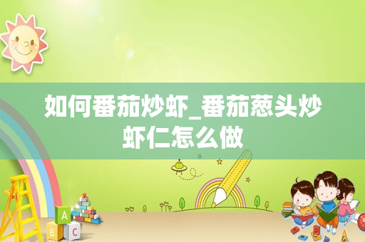如何番茄炒虾_番茄葱头炒虾仁怎么做