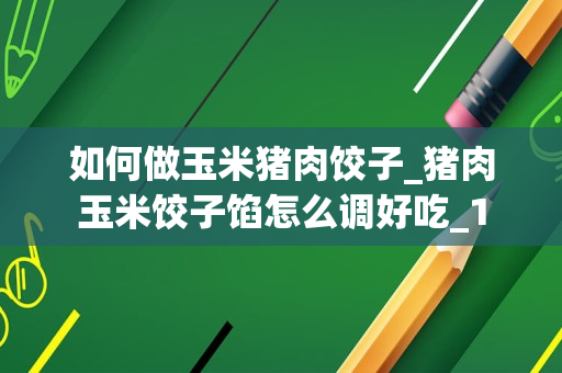 如何做玉米猪肉饺子_猪肉玉米饺子馅怎么调好吃_1