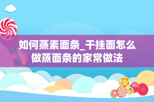 如何蒸素面条_干挂面怎么做蒸面条的家常做法