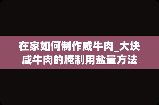 在家如何制作咸牛肉_大块咸牛肉的腌制用盐量方法