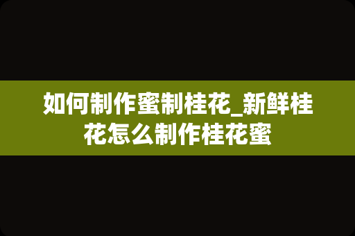 如何制作蜜制桂花_新鲜桂花怎么制作桂花蜜