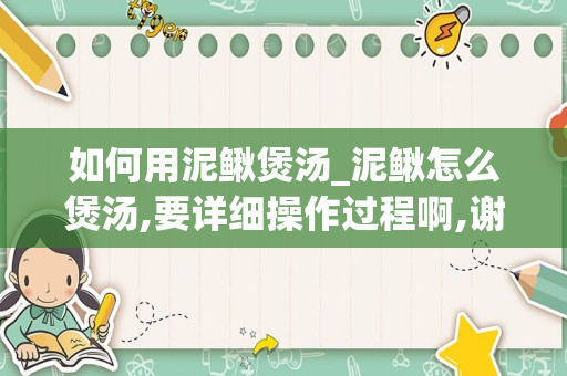 如何用泥鳅煲汤_泥鳅怎么煲汤,要详细操作过程啊,谢谢啊