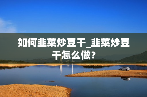 如何韭菜炒豆干_韭菜炒豆干怎么做？