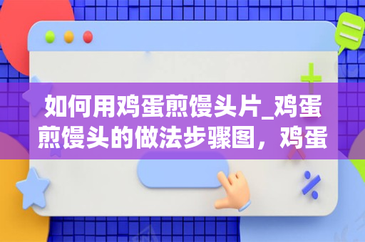 如何用鸡蛋煎馒头片_鸡蛋煎馒头的做法步骤图，鸡蛋煎馒头怎么做_1