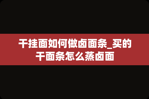 干挂面如何做卤面条_买的干面条怎么蒸卤面