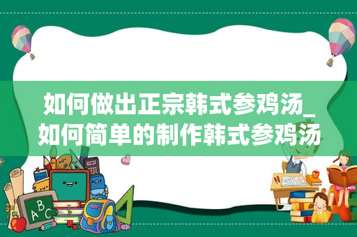如何做出正宗韩式参鸡汤_如何简单的制作韩式参鸡汤以及鸡肉粥