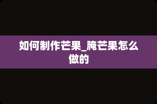 如何制作芒果_腌芒果怎么做的