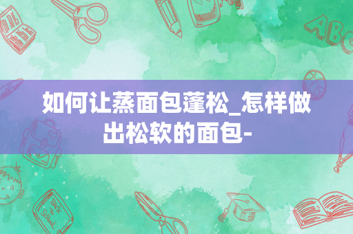 如何让蒸面包蓬松_怎样做出松软的面包-
