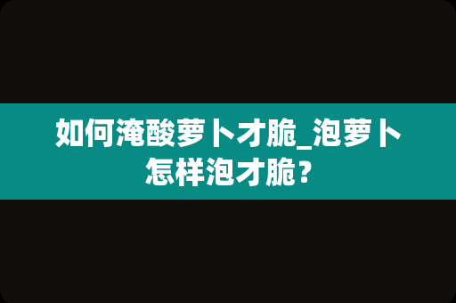 如何淹酸萝卜才脆_泡萝卜怎样泡才脆？