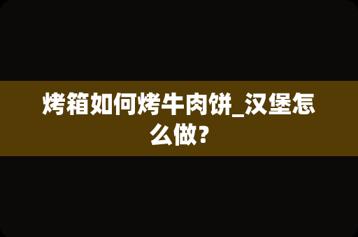 烤箱如何烤牛肉饼_汉堡怎么做？