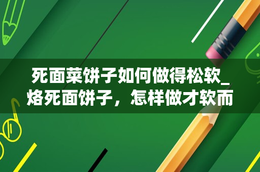 死面菜饼子如何做得松软_烙死面饼子，怎样做才软而不硬？牢记“和面方法”，放凉也好吃