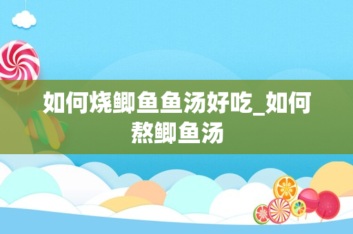如何烧鲫鱼鱼汤好吃_如何熬鲫鱼汤