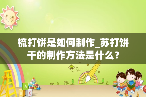 梳打饼是如何制作_苏打饼干的制作方法是什么？