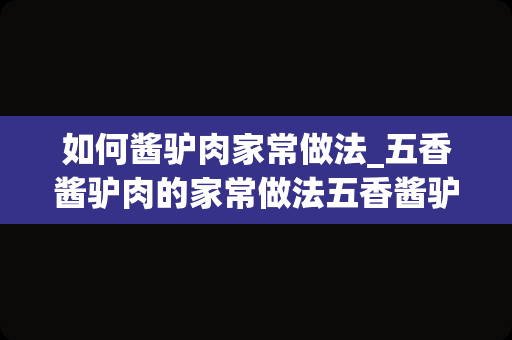 如何酱驴肉家常做法_五香酱驴肉的家常做法五香酱驴肉的家常做法一览