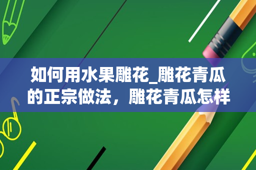 如何用水果雕花_雕花青瓜的正宗做法，雕花青瓜怎样做才好吃的做法步骤