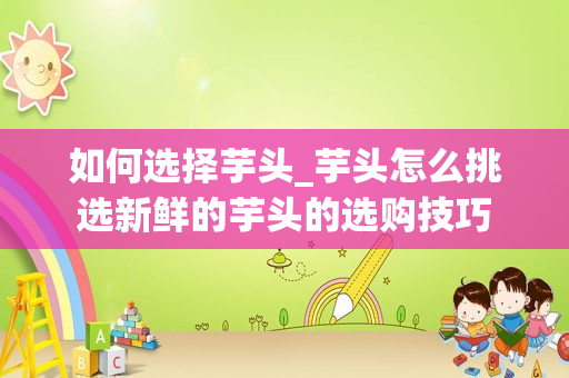 如何选择芋头_芋头怎么挑选新鲜的芋头的选购技巧