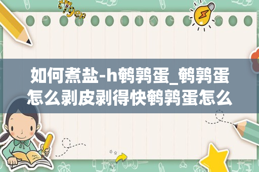 如何煮盐-h鹌鹑蛋_鹌鹑蛋怎么剥皮剥得快鹌鹑蛋怎么煮有盐味