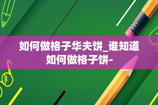 如何做格子华夫饼_谁知道如何做格子饼-