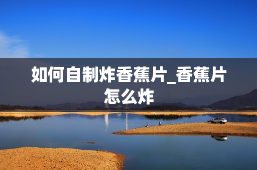 如何自制炸香蕉片_香蕉片怎么炸