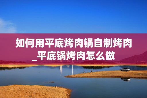 如何用平底烤肉锅自制烤肉_平底锅烤肉怎么做