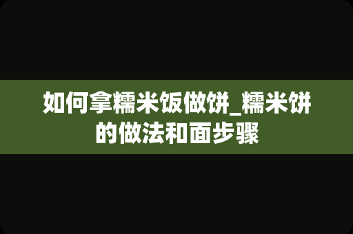 如何拿糯米饭做饼_糯米饼的做法和面步骤
