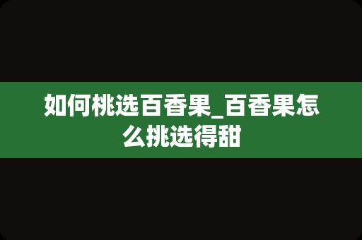 如何桃选百香果_百香果怎么挑选得甜